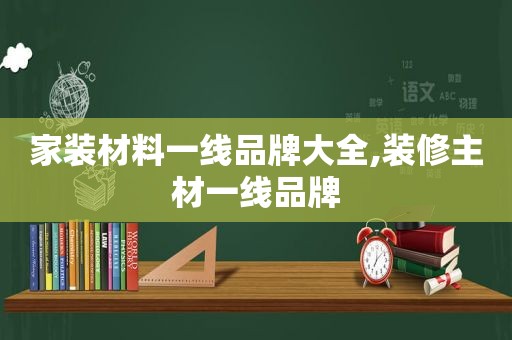 家装材料一线品牌大全,装修主材一线品牌