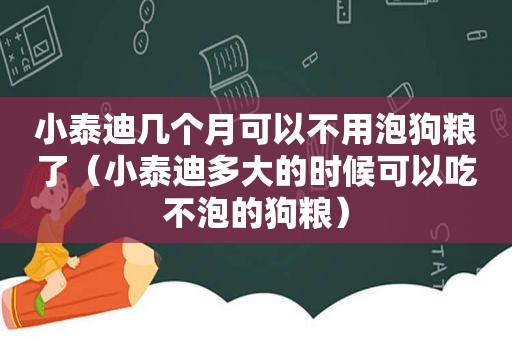 小泰迪几个月可以不用泡狗粮了（小泰迪多大的时候可以吃不泡的狗粮）