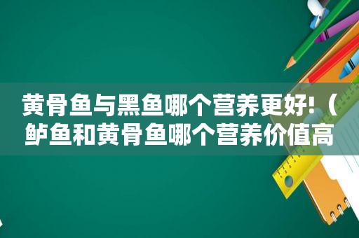 黄骨鱼与黑鱼哪个营养更好!（鲈鱼和黄骨鱼哪个营养价值高）