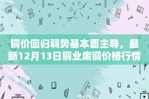 铜价回归弱势基本面主导，最新12月13日铜业废铜价格行情汇总