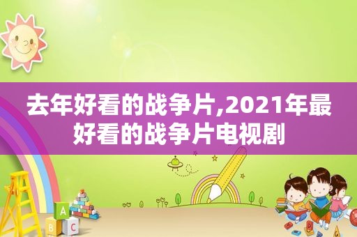 去年好看的战争片,2021年最好看的战争片电视剧