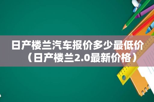 日产楼兰汽车报价多少最低价（日产楼兰2.0最新价格）