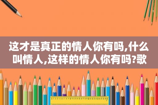 这才是真正的情人你有吗,什么叫情人,这样的情人你有吗?歌曲