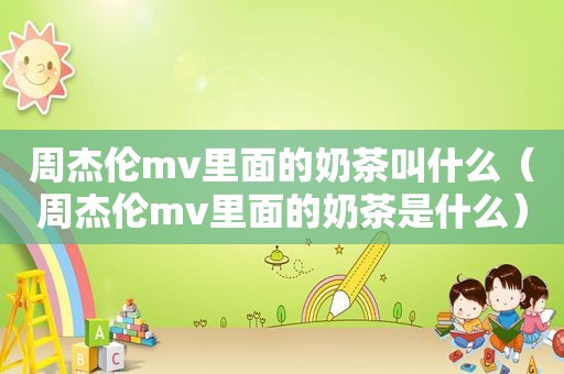 周杰伦mv里面的奶茶叫什么（周杰伦mv里面的奶茶是什么）