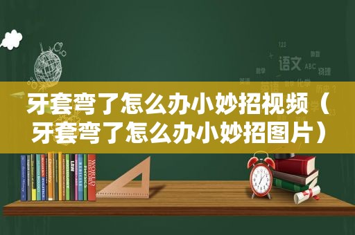 牙套弯了怎么办小妙招视频（牙套弯了怎么办小妙招图片）