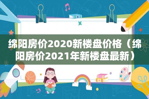 绵阳房价2020新楼盘价格（绵阳房价2021年新楼盘最新）