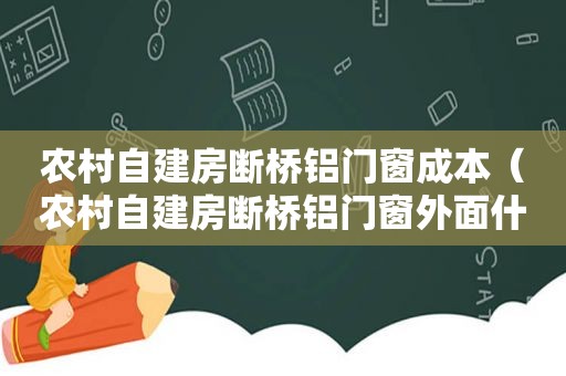 农村自建房断桥铝门窗成本（农村自建房断桥铝门窗外面什么包好）