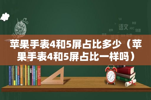 苹果手表4和5屏占比多少（苹果手表4和5屏占比一样吗）