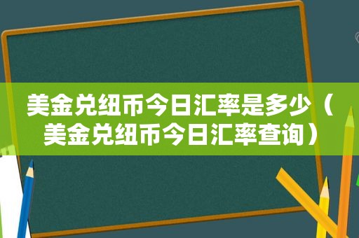 美金兑纽币今日汇率是多少（美金兑纽币今日汇率查询）