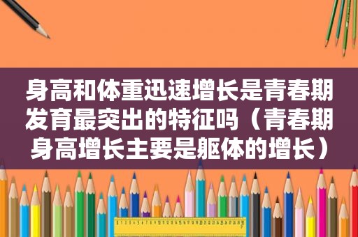 身高和体重迅速增长是青春期发育最突出的特征吗（青春期身高增长主要是躯体的增长）