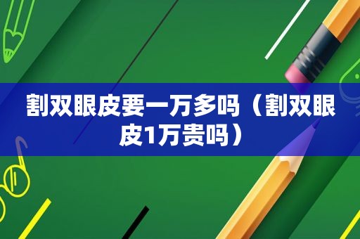 割双眼皮要一万多吗（割双眼皮1万贵吗）