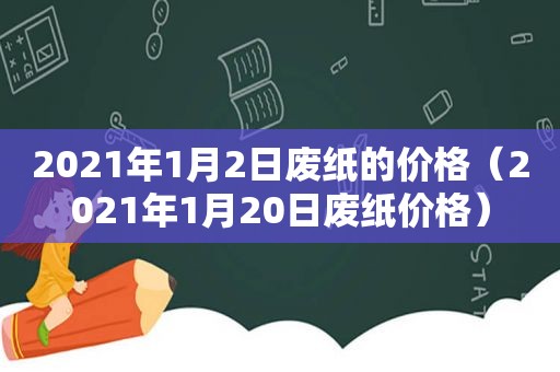 2021年1月2日废纸的价格（2021年1月20日废纸价格）