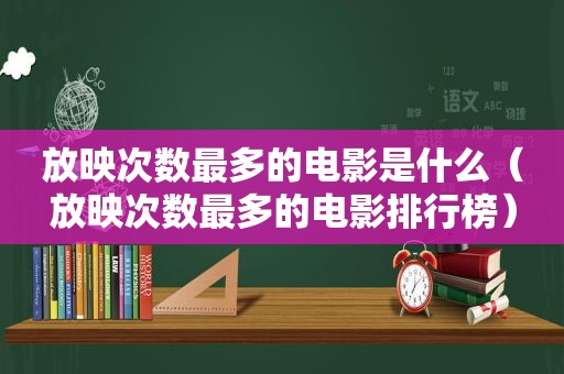 放映次数最多的电影是什么（放映次数最多的电影排行榜）