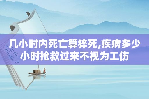 几小时内死亡算猝死,疾病多少小时抢救过来不视为工伤