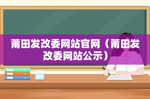 莆田发改委网站官网（莆田发改委网站公示）