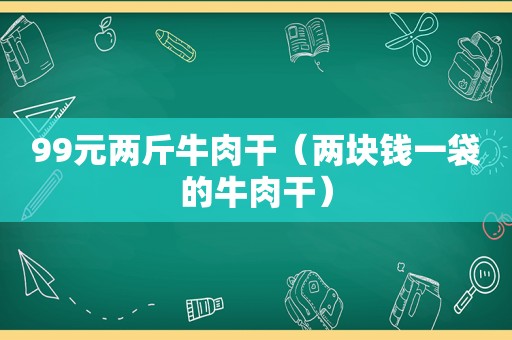 99元两斤牛肉干（两块钱一袋的牛肉干）