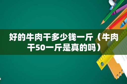 好的牛肉干多少钱一斤（牛肉干50一斤是真的吗）