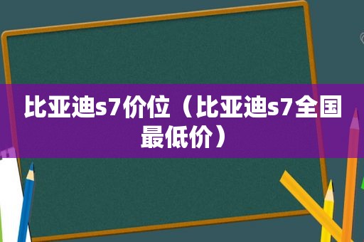 比亚迪s7价位（比亚迪s7全国最低价）