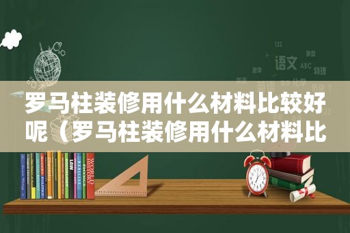 罗马柱装修用什么材料比较好呢（罗马柱装修用什么材料比较好看）