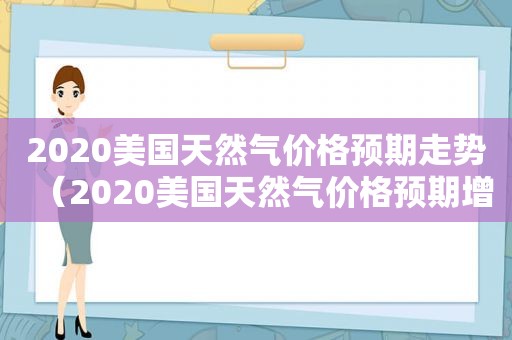 2020美国天然气价格预期走势（2020美国天然气价格预期增长）