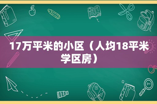 17万平米的小区（人均18平米学区房）