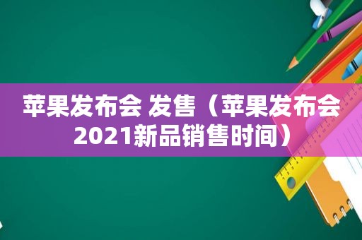 苹果发布会 发售（苹果发布会2021新品销售时间）