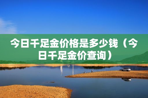 今日千足金价格是多少钱（今日千足金价查询）