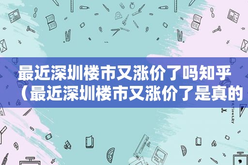 最近深圳楼市又涨价了吗知乎（最近深圳楼市又涨价了是真的吗）