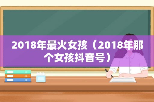 2018年最火女孩（2018年那个女孩抖音号）