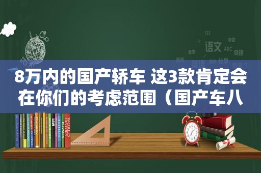 8万内的国产轿车 这3款肯定会在你们的考虑范围（国产车八万以下哪款值得买）