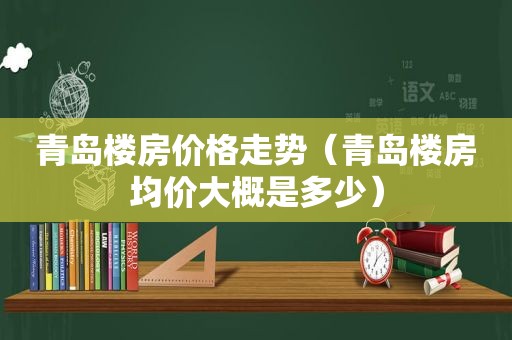 青岛楼房价格走势（青岛楼房均价大概是多少）