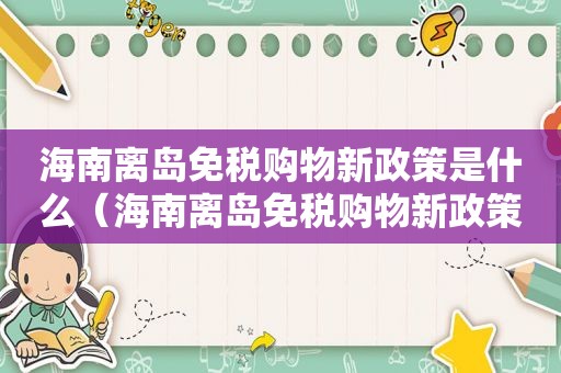 海南离岛免税购物新政策是什么（海南离岛免税购物新政策解读）