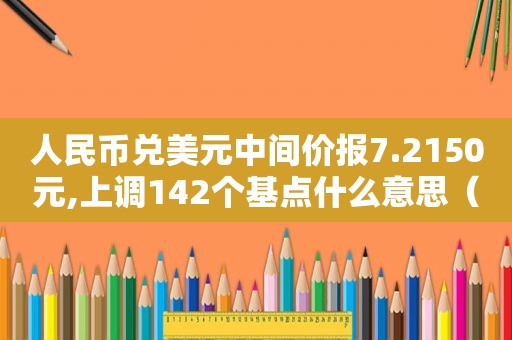 人民币兑美元中间价报7.2150元,上调142个基点什么意思（人民币兑美元中间价是多少）