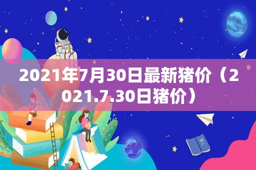 2021年7月30日最新猪价（2021.7.30日猪价）