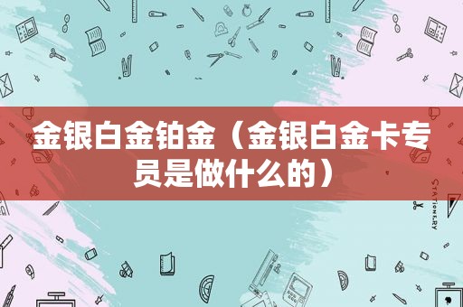 金银白金铂金（金银白金卡专员是做什么的）