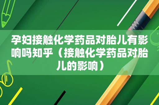 孕妇接触化学药品对胎儿有影响吗知乎（接触化学药品对胎儿的影响）