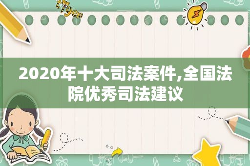 2020年十大司法案件,全国法院优秀司法建议