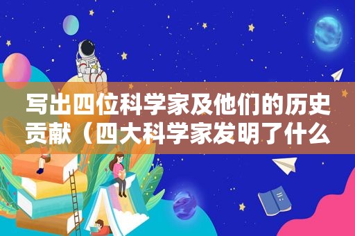 写出四位科学家及他们的历史贡献（四大科学家发明了什么）