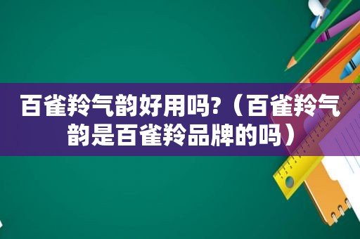 百雀羚气韵好用吗?（百雀羚气韵是百雀羚品牌的吗）