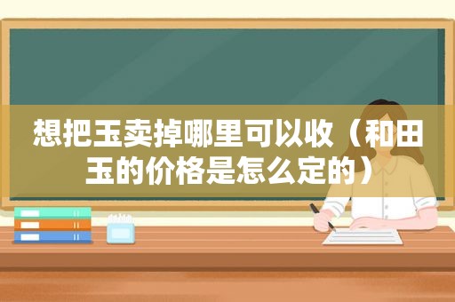 想把玉卖掉哪里可以收（和田玉的价格是怎么定的）