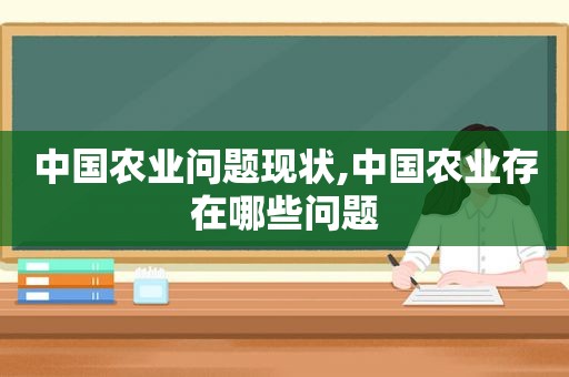 中国农业问题现状,中国农业存在哪些问题