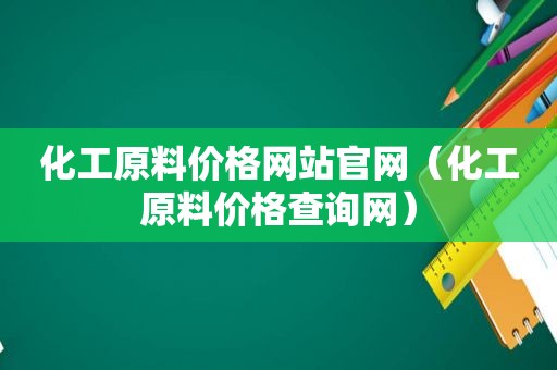 化工原料价格网站官网（化工原料价格查询网）