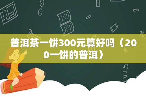 普洱茶一饼300元算好吗（200一饼的普洱）