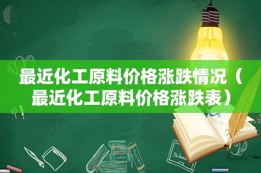 最近化工原料价格涨跌情况（最近化工原料价格涨跌表）