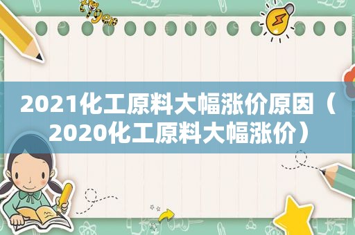 2021化工原料大幅涨价原因（2020化工原料大幅涨价）