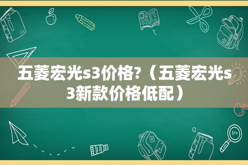 五菱宏光s3价格?（五菱宏光s3新款价格低配）