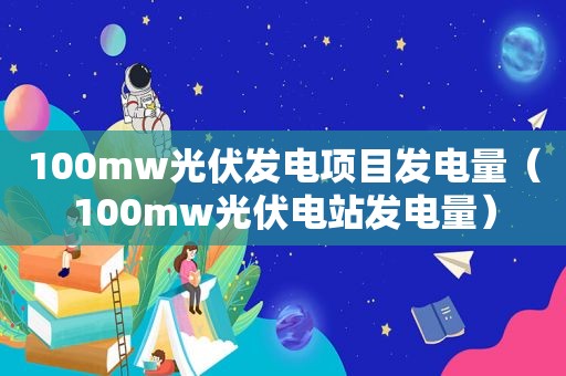 100mw光伏发电项目发电量（100mw光伏电站发电量）