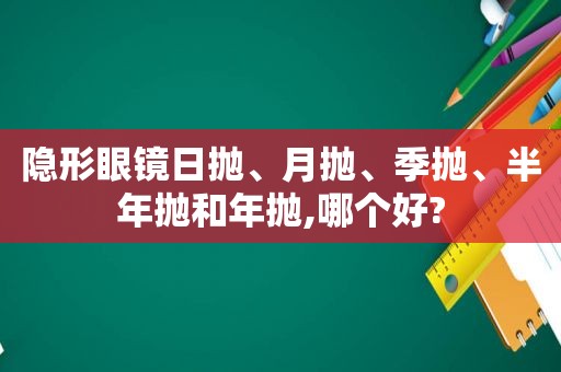 隐形眼镜日抛、月抛、季抛、半年抛和年抛,哪个好?