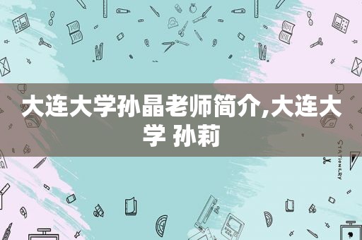 大连大学孙晶老师简介,大连大学 孙莉