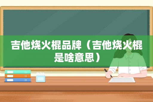 吉他烧火棍品牌（吉他烧火棍是啥意思）